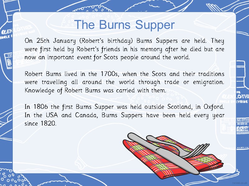 On 25th January (Robert’s birthday) Burns Suppers are held. They were first held by